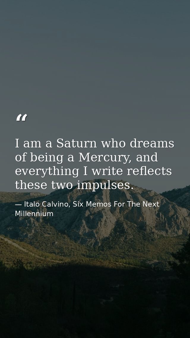 I am a Saturn who dreams of being a Mercury, and everything I write reflects these two impulses. — Italo Calvino, Six Memos For The Next Millennium