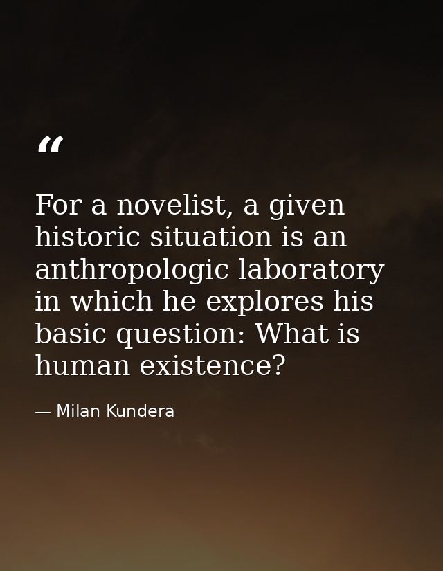 For a novelist, a given historic situation is an anthropologic laboratory in which he explores his basic question: What  — Milan Kundera