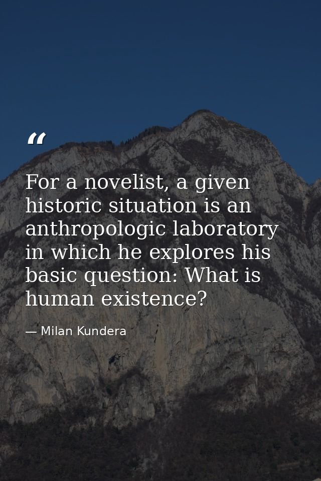 For a novelist, a given historic situation is an anthropologic laboratory in which he explores his basic question: What  — Milan Kundera