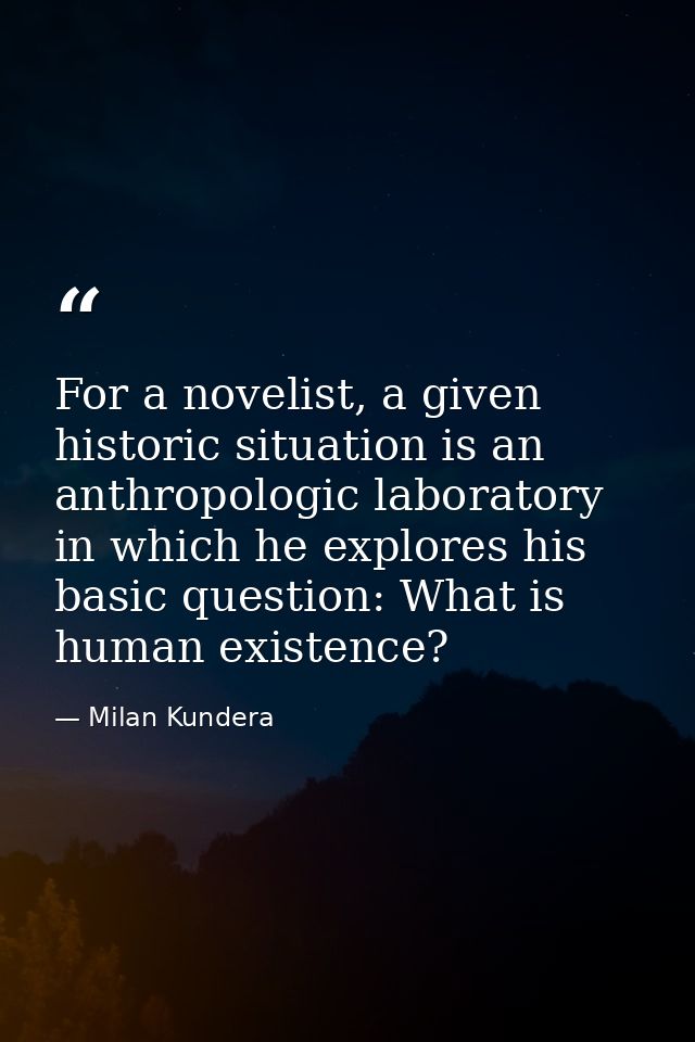 For a novelist, a given historic situation is an anthropologic laboratory in which he explores his basic question: What  — Milan Kundera