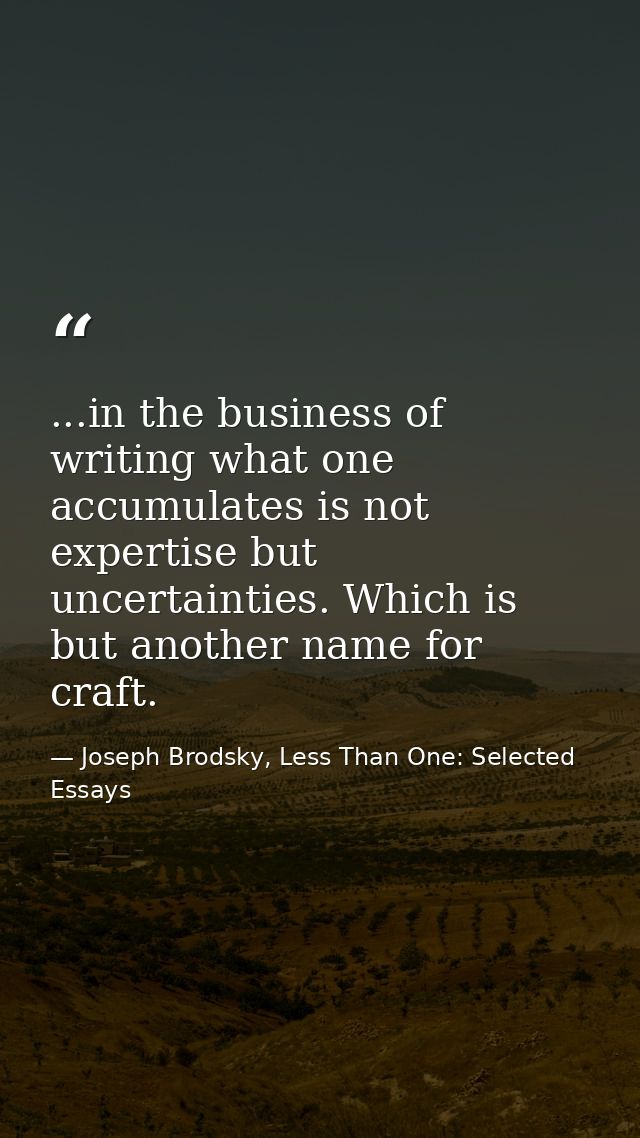 ...in the business of writing what one accumulates is not expertise but uncertainties. Which is but another name for cra — Joseph Brodsky, Less Than One: Selected Essays