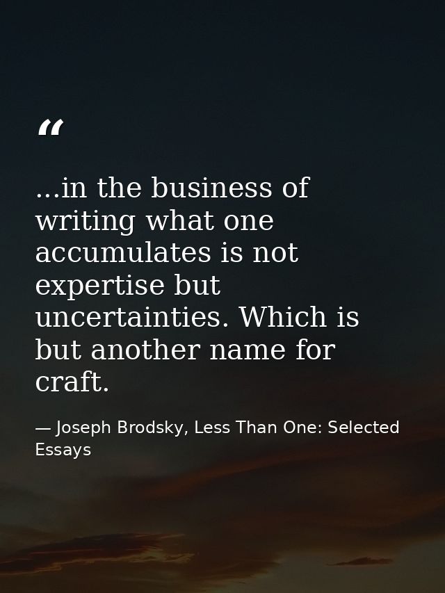 ...in the business of writing what one accumulates is not expertise but uncertainties. Which is but another name for cra — Joseph Brodsky, Less Than One: Selected Essays