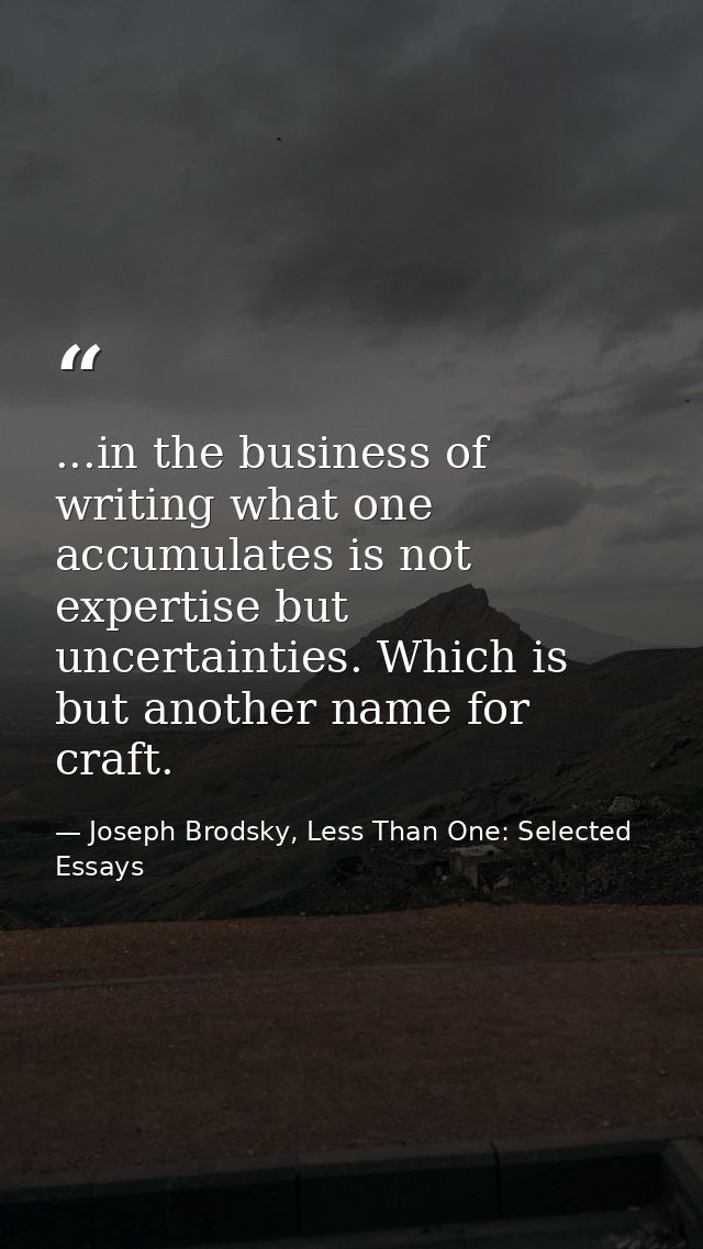 ...in the business of writing what one accumulates is not expertise but uncertainties. Which is but another name for cra — Joseph Brodsky, Less Than One: Selected Essays