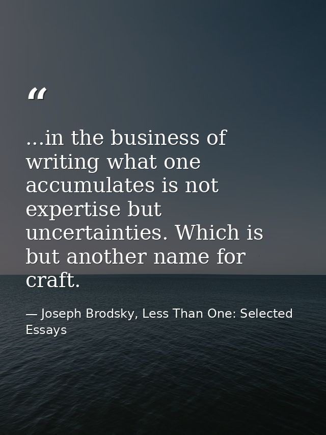 ...in the business of writing what one accumulates is not expertise but uncertainties. Which is but another name for cra — Joseph Brodsky, Less Than One: Selected Essays