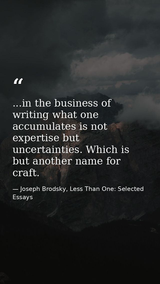 ...in the business of writing what one accumulates is not expertise but uncertainties. Which is but another name for cra — Joseph Brodsky, Less Than One: Selected Essays