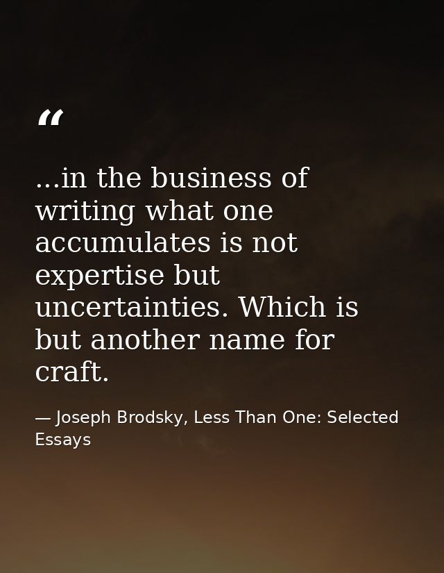 ...in the business of writing what one accumulates is not expertise but uncertainties. Which is but another name for cra — Joseph Brodsky, Less Than One: Selected Essays