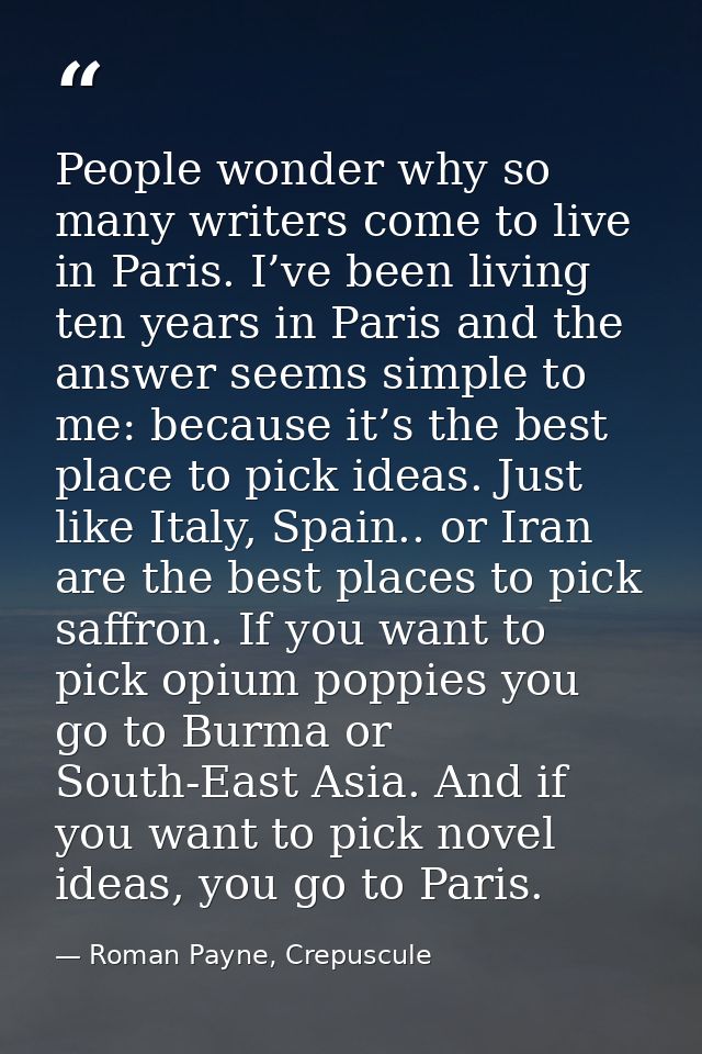 People wonder why so many writers come to live in Paris. I’ve been living ten years in Paris and the answer seems simple — Roman Payne, Crepuscule