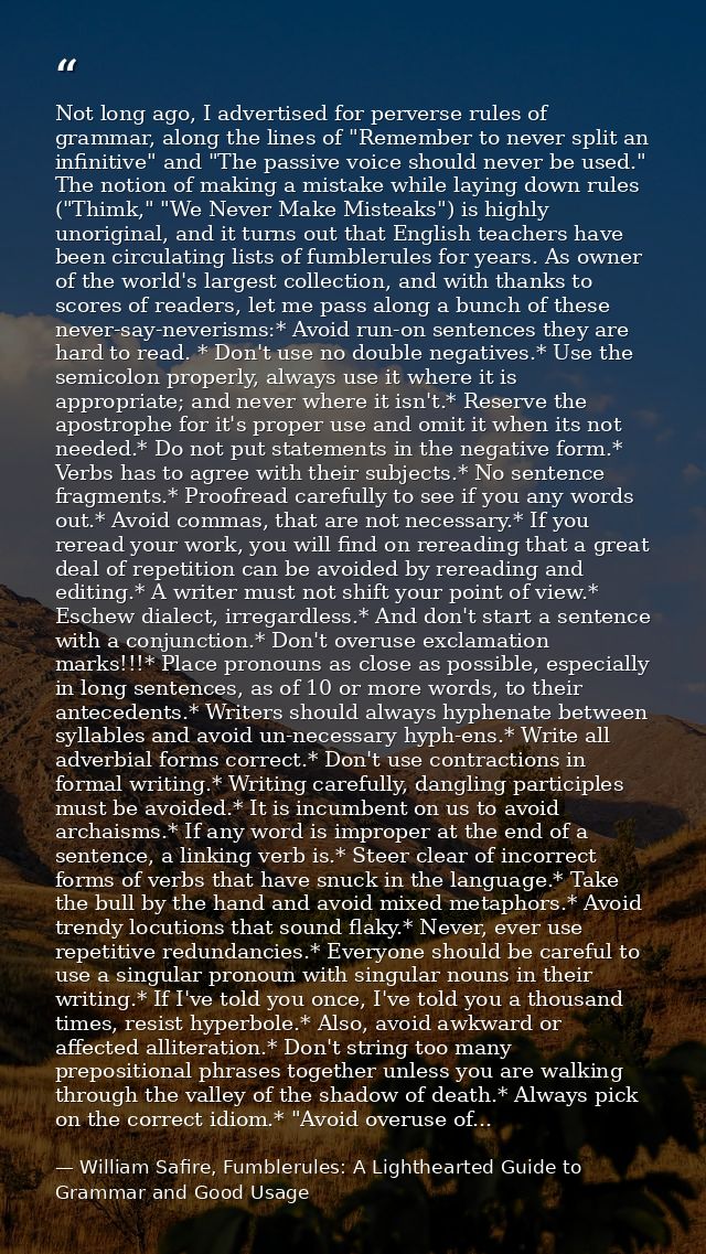 Not long ago, I advertised for perverse rules of grammar, along the lines of "Remember to never split an infinitive" and — William Safire, Fumblerules: A Lighthearted Guide to Grammar and Good Usage