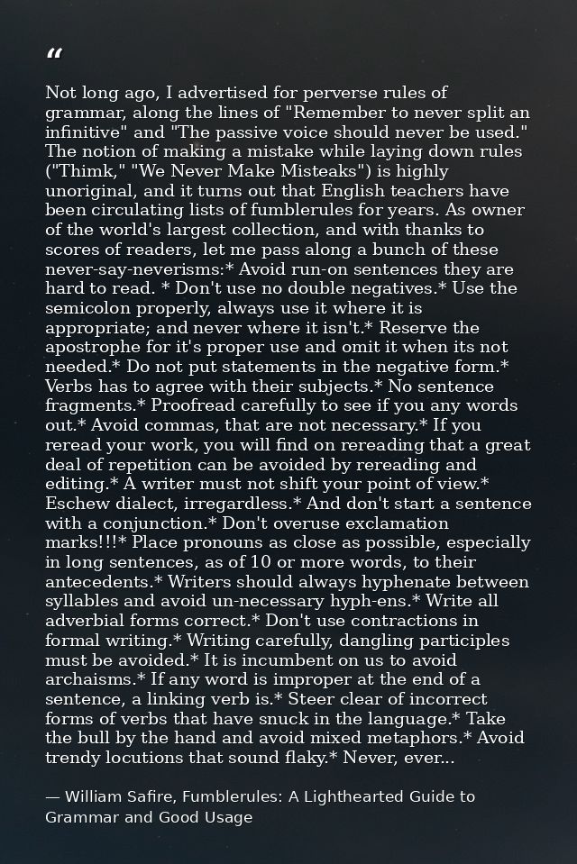 Not long ago, I advertised for perverse rules of grammar, along the lines of "Remember to never split an infinitive" and — William Safire, Fumblerules: A Lighthearted Guide to Grammar and Good Usage