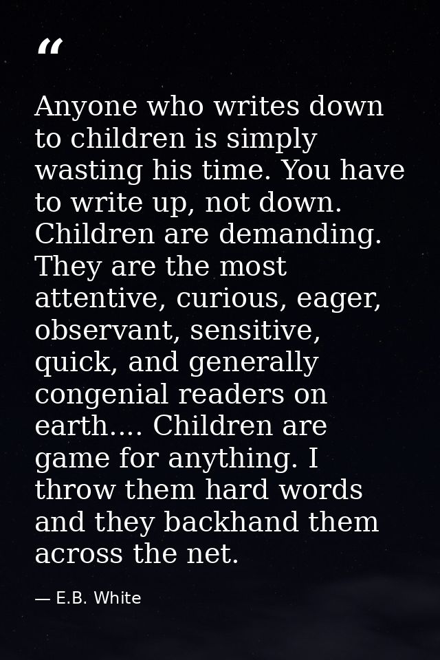 Anyone who writes down to children is simply wasting his time. You have to write up, not down. Children are demanding. T — E.B. White
