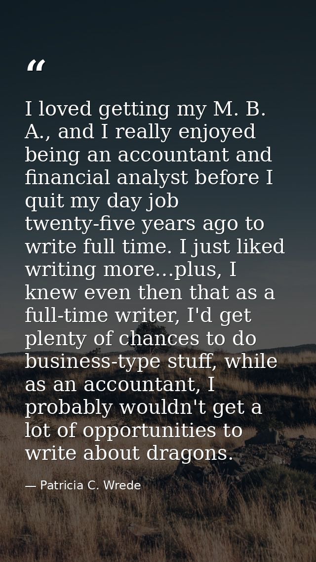 I loved getting my M. B. A., and I really enjoyed being an accountant and financial analyst before I quit my day job twe — Patricia C. Wrede