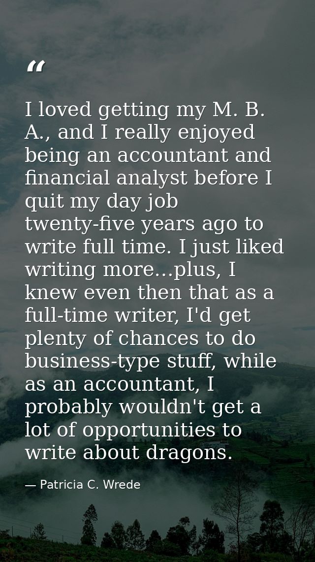 I loved getting my M. B. A., and I really enjoyed being an accountant and financial analyst before I quit my day job twe — Patricia C. Wrede