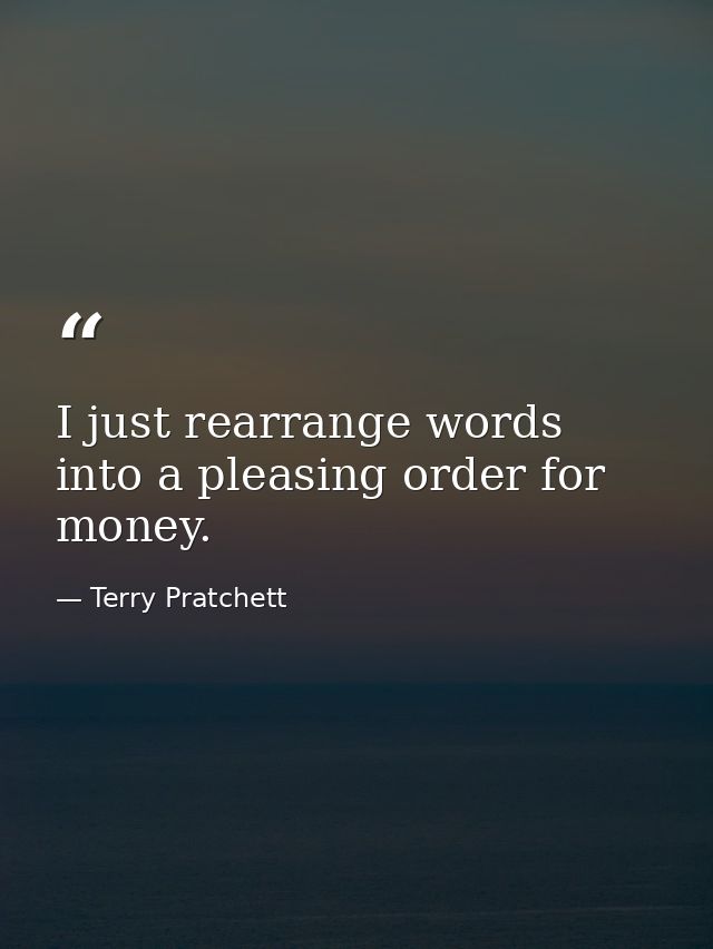 I just rearrange words into a pleasing order for money. — Terry Pratchett