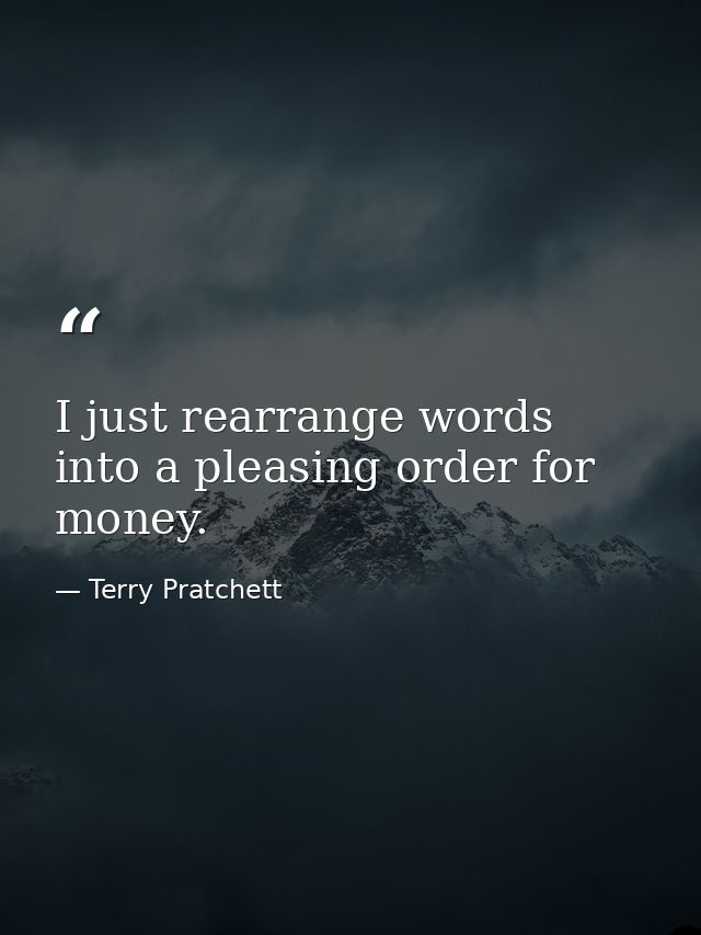 I just rearrange words into a pleasing order for money. — Terry Pratchett