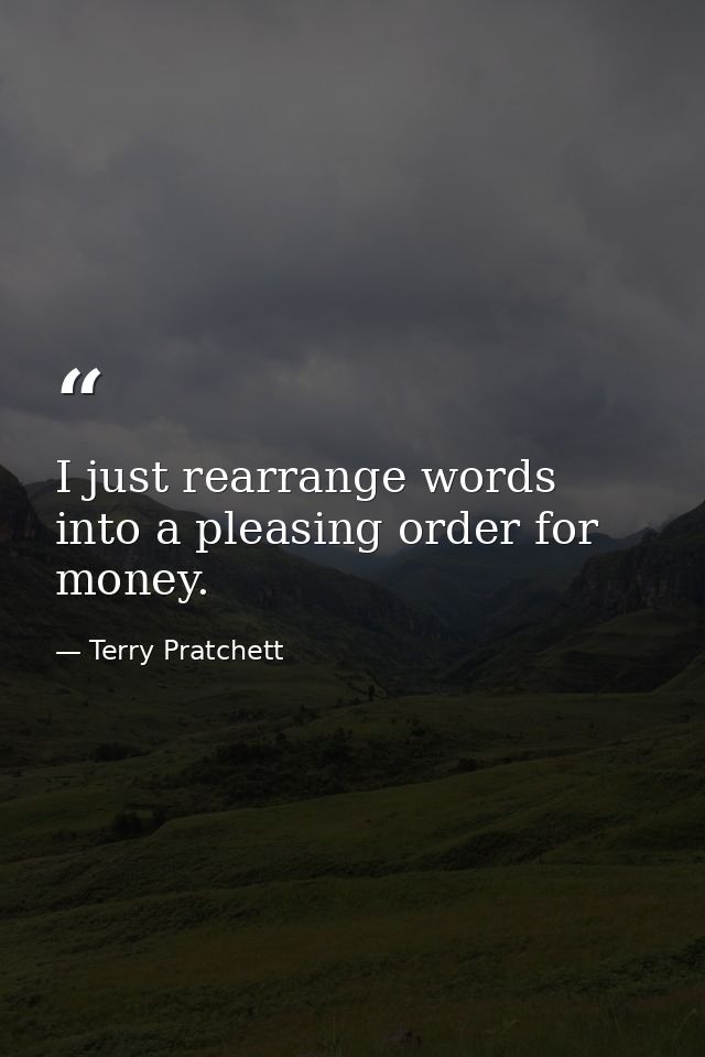 I just rearrange words into a pleasing order for money. — Terry Pratchett