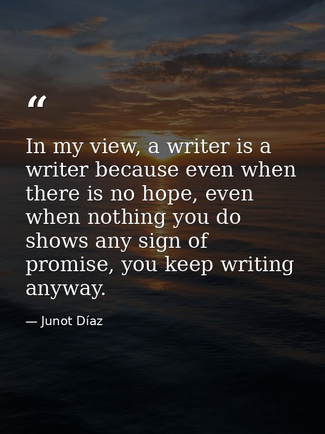 In my view, a writer is a writer because even when there is no hope, even when nothing you do shows any sign of promise, — Junot Díaz