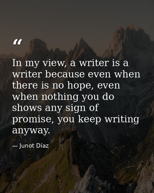 In my view, a writer is a writer because even when there is no hope, even when nothing you do shows any sign of promise, — Junot Díaz