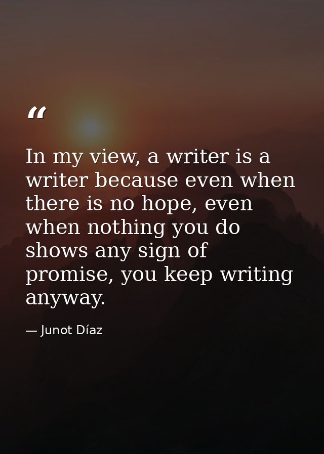 In my view, a writer is a writer because even when there is no hope, even when nothing you do shows any sign of promise, — Junot Díaz
