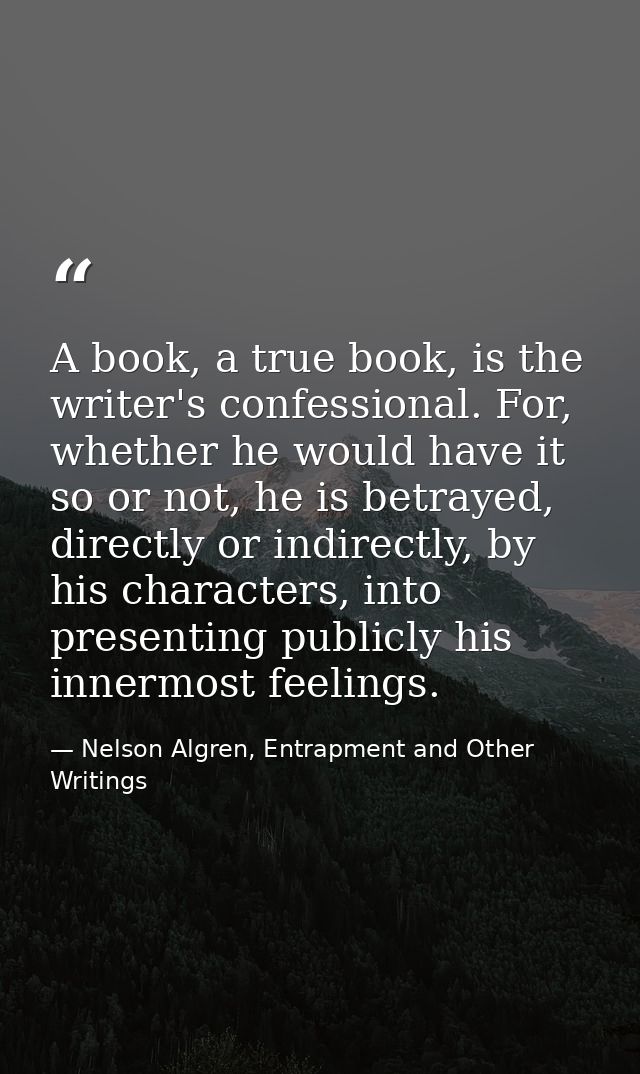 A book, a true book, is the writer's confessional. For, whether he would have it so or not, he is betrayed, directly or  — Nelson Algren, Entrapment and Other Writings
