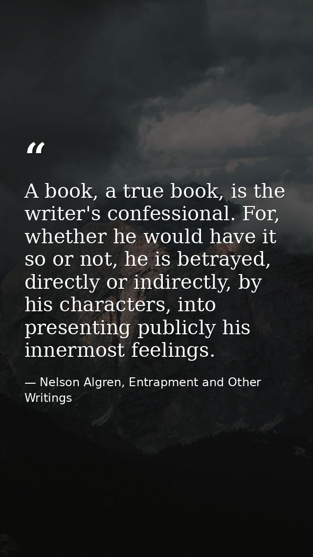 A book, a true book, is the writer's confessional. For, whether he would have it so or not, he is betrayed, directly or  — Nelson Algren, Entrapment and Other Writings