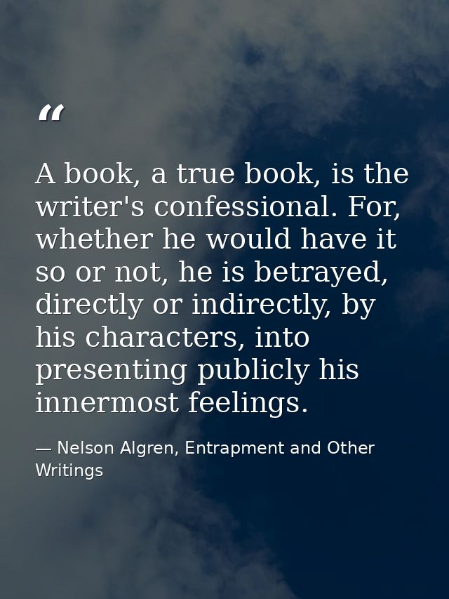 A book, a true book, is the writer's confessional. For, whether he would have it so or not, he is betrayed, directly or  — Nelson Algren, Entrapment and Other Writings
