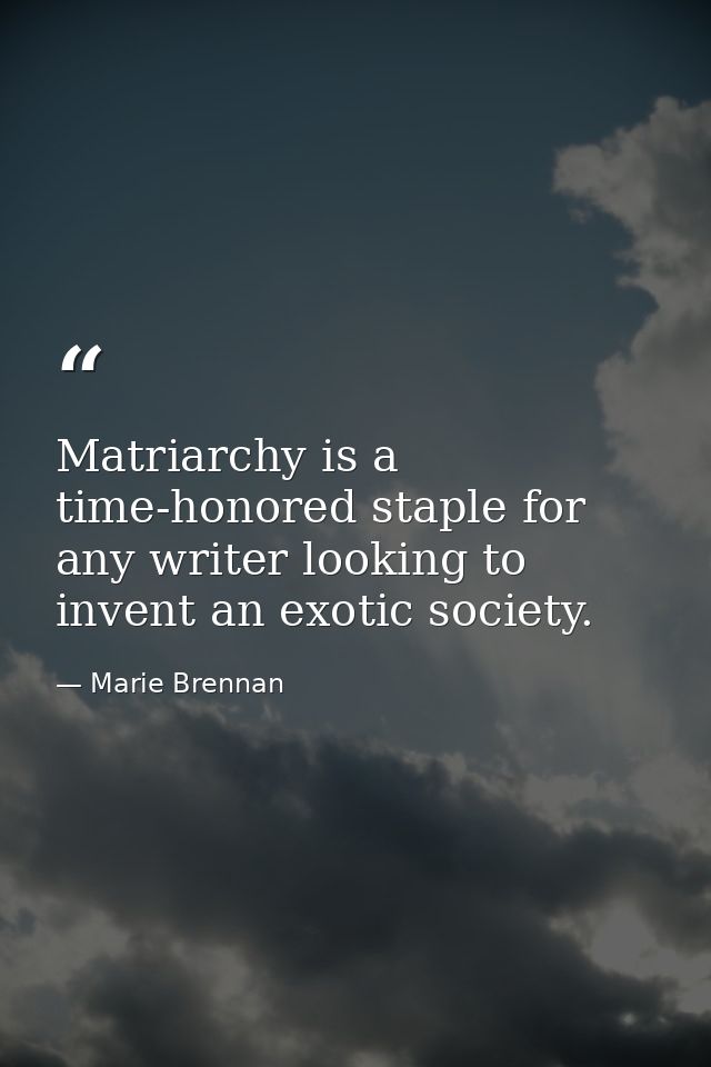 Matriarchy is a time-honored staple for any writer looking to invent an exotic society. — Marie Brennan