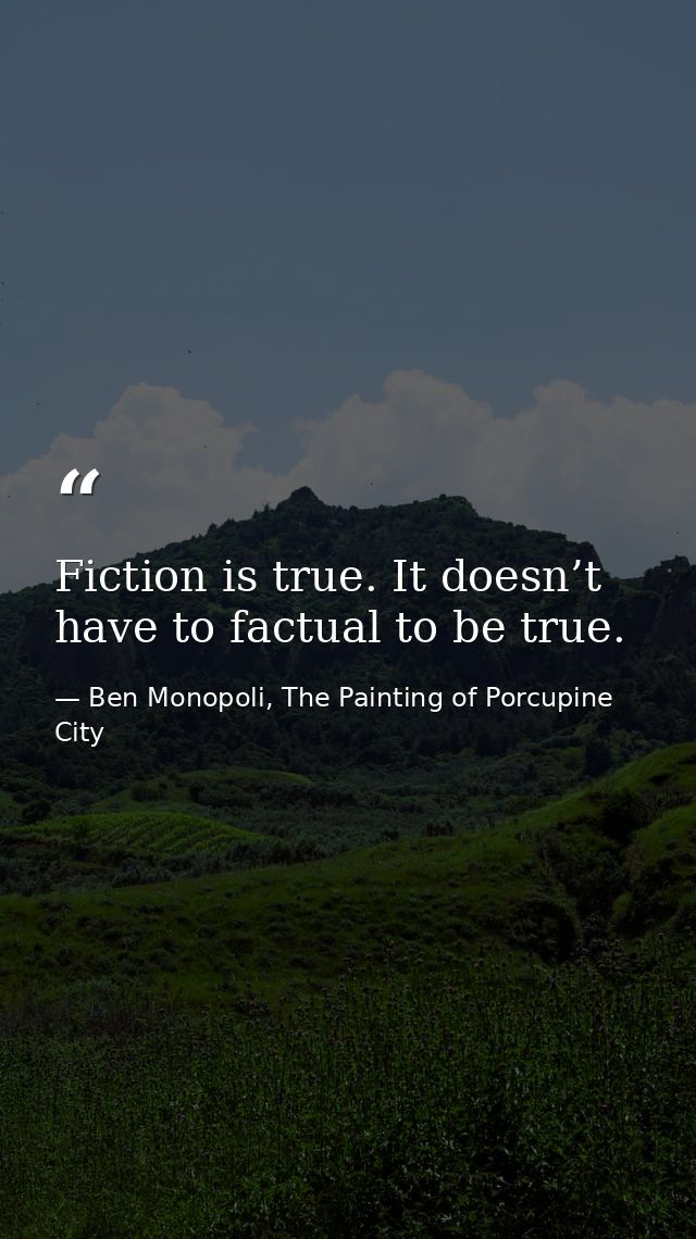 Fiction is true. It doesn’t have to factual to be true. — Ben Monopoli, The Painting of Porcupine City
