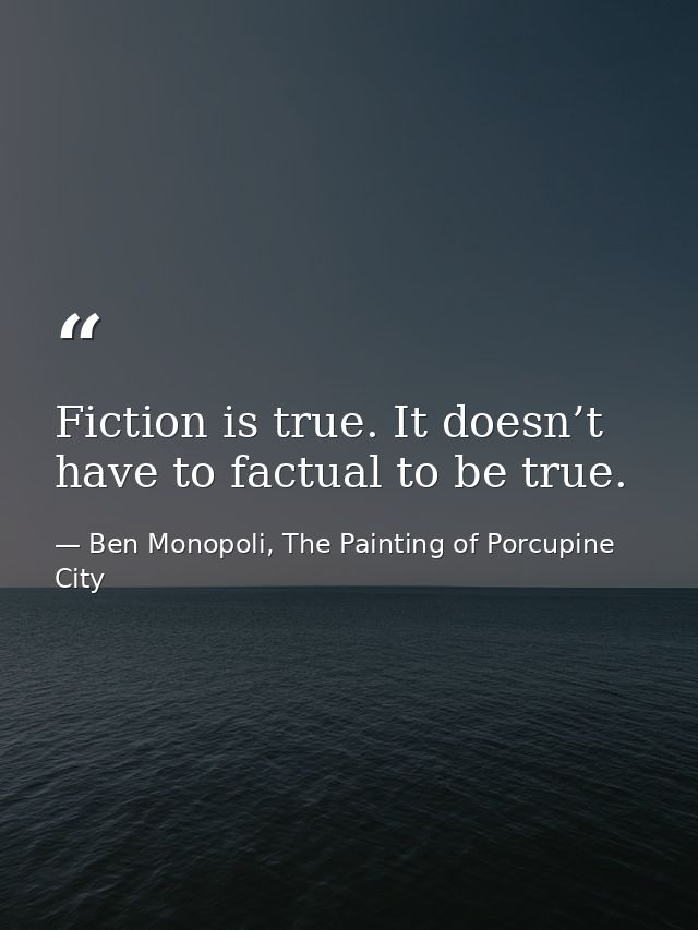 Fiction is true. It doesn’t have to factual to be true. — Ben Monopoli, The Painting of Porcupine City