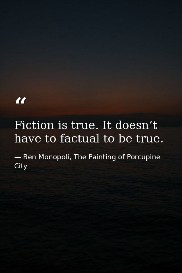 Fiction is true. It doesn’t have to factual to be true. — Ben Monopoli, The Painting of Porcupine City