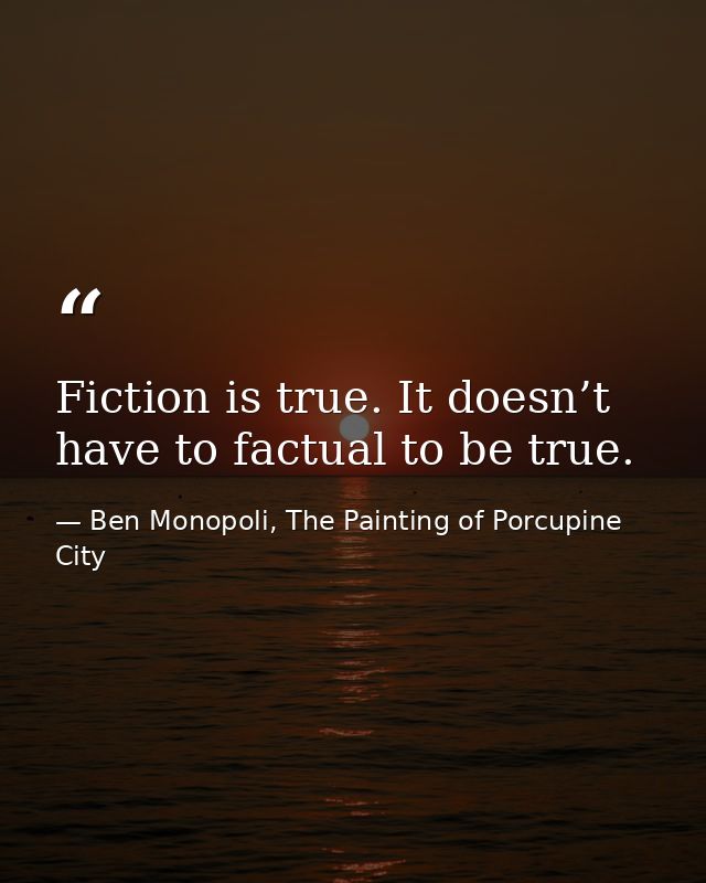 Fiction is true. It doesn’t have to factual to be true. — Ben Monopoli, The Painting of Porcupine City