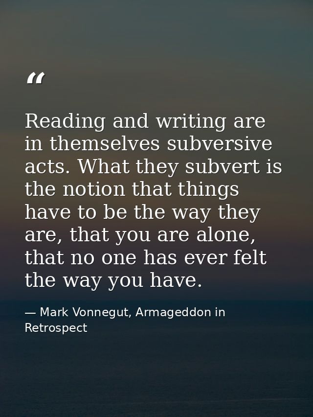 Reading and writing are in themselves subversive acts. What they subvert is the notion that things have to be the way th — Mark Vonnegut, Armageddon in Retrospect