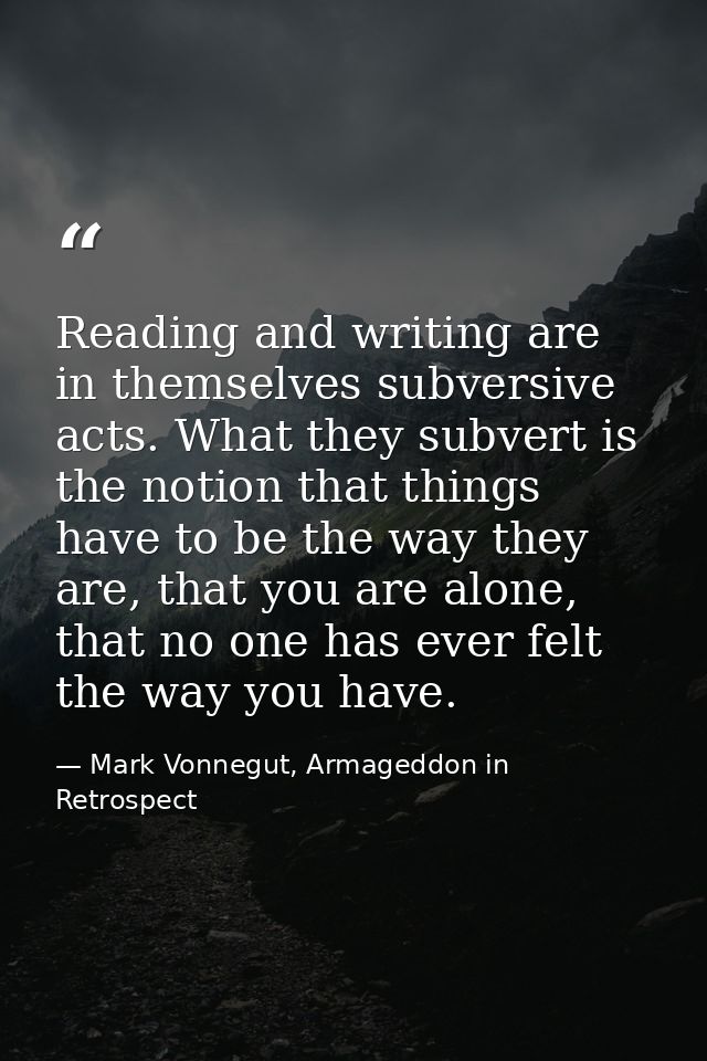 Reading and writing are in themselves subversive acts. What they subvert is the notion that things have to be the way th — Mark Vonnegut, Armageddon in Retrospect