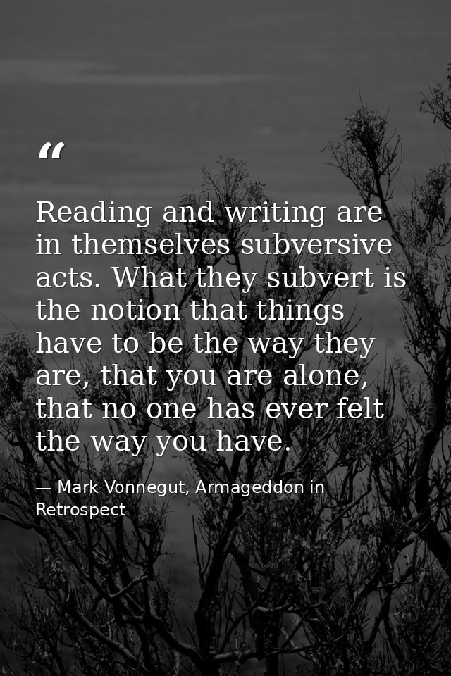 Reading and writing are in themselves subversive acts. What they subvert is the notion that things have to be the way th — Mark Vonnegut, Armageddon in Retrospect