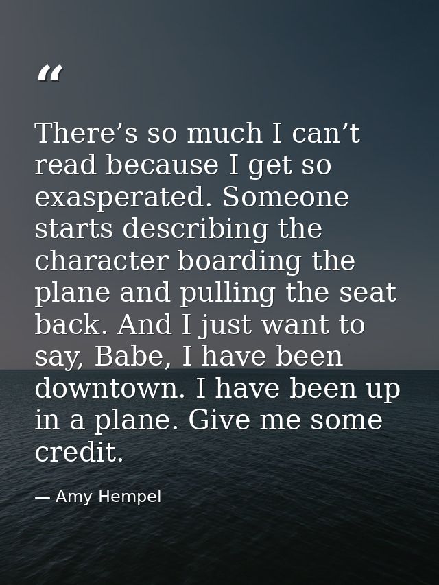 There’s so much I can’t read because I get so exasperated. Someone starts describing the character boarding the plane an — Amy Hempel