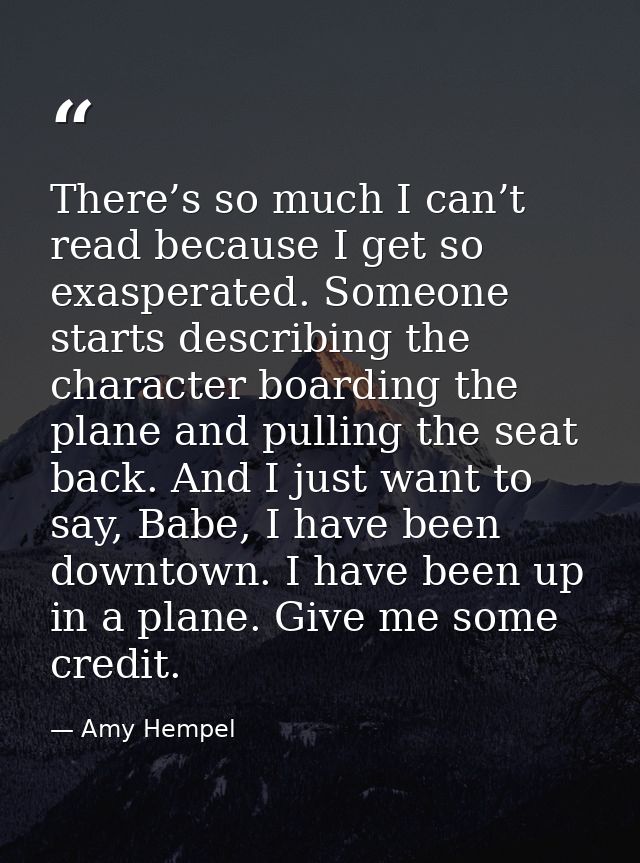 There’s so much I can’t read because I get so exasperated. Someone starts describing the character boarding the plane an — Amy Hempel