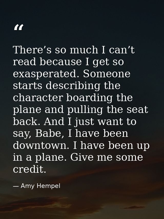 There’s so much I can’t read because I get so exasperated. Someone starts describing the character boarding the plane an — Amy Hempel