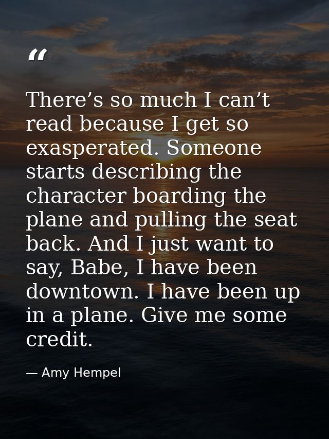 There’s so much I can’t read because I get so exasperated. Someone starts describing the character boarding the plane an — Amy Hempel