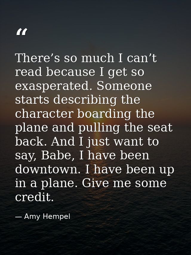 There’s so much I can’t read because I get so exasperated. Someone starts describing the character boarding the plane an — Amy Hempel