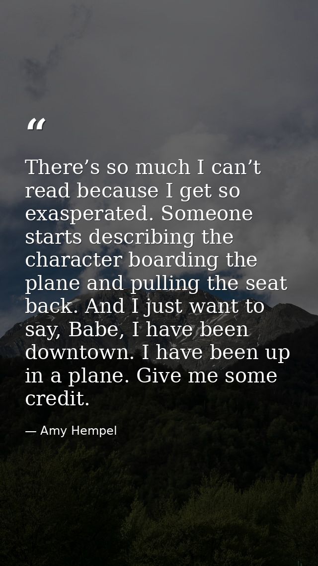 There’s so much I can’t read because I get so exasperated. Someone starts describing the character boarding the plane an — Amy Hempel