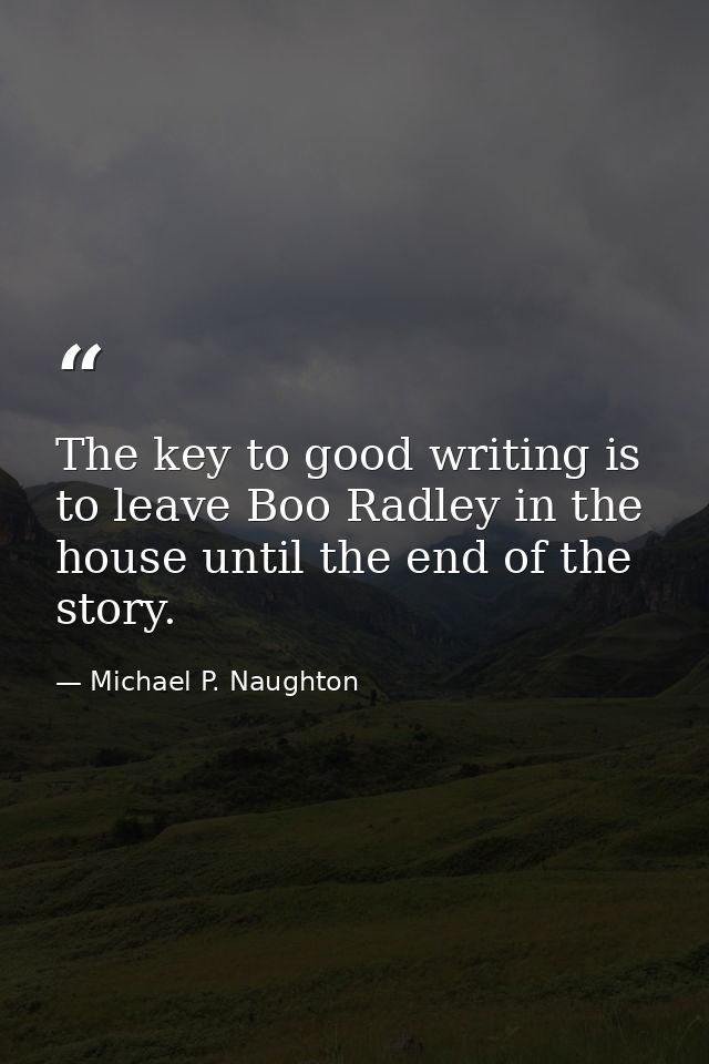 The key to good writing is to leave Boo Radley in the house until the end of the story. — Michael P. Naughton