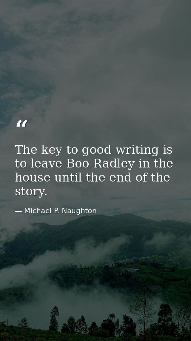 The key to good writing is to leave Boo Radley in the house until the end of the story. — Michael P. Naughton