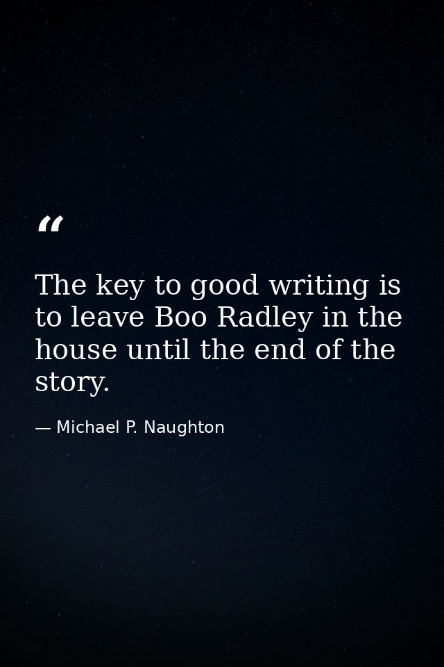 The key to good writing is to leave Boo Radley in the house until the end of the story. — Michael P. Naughton