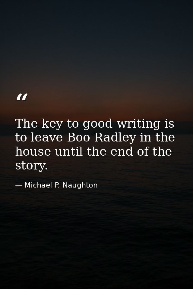 The key to good writing is to leave Boo Radley in the house until the end of the story. — Michael P. Naughton