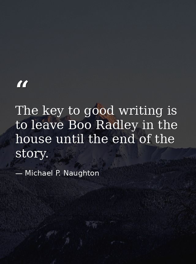The key to good writing is to leave Boo Radley in the house until the end of the story. — Michael P. Naughton