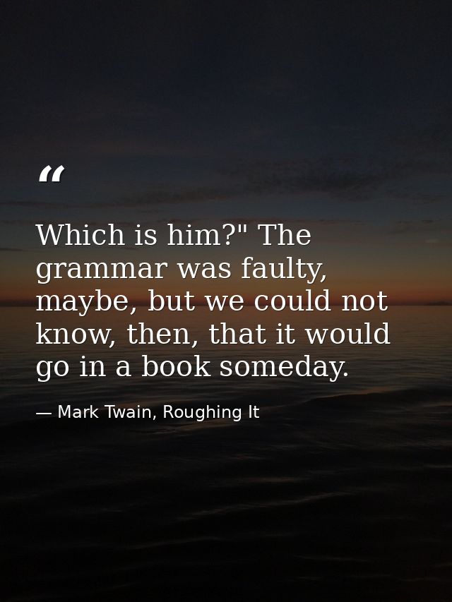 Which is him?" The grammar was faulty, maybe, but we could not know, then, that it would go in a book someday. — Mark Twain, Roughing It