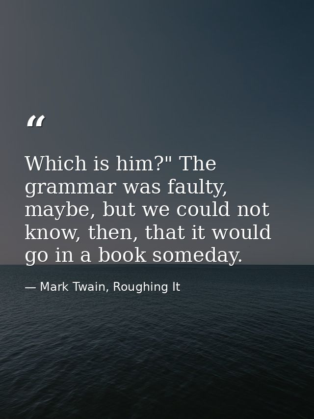 Which is him?" The grammar was faulty, maybe, but we could not know, then, that it would go in a book someday. — Mark Twain, Roughing It