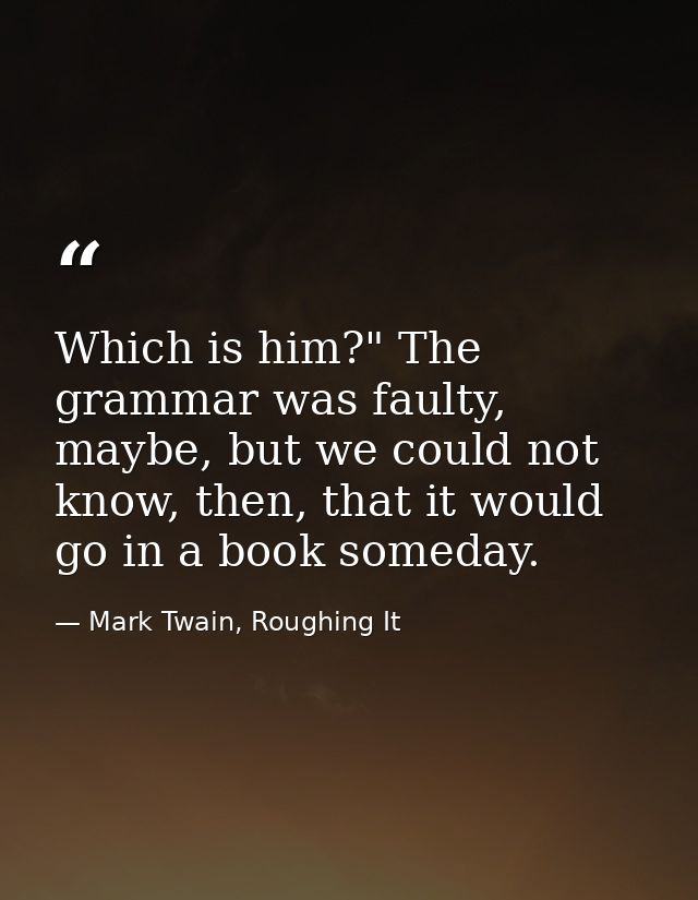 Which is him?" The grammar was faulty, maybe, but we could not know, then, that it would go in a book someday. — Mark Twain, Roughing It