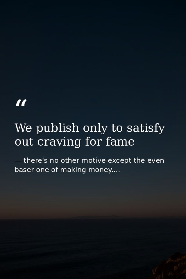 We publish only to satisfy out craving for fame — there's no other motive except the even baser one of making money....