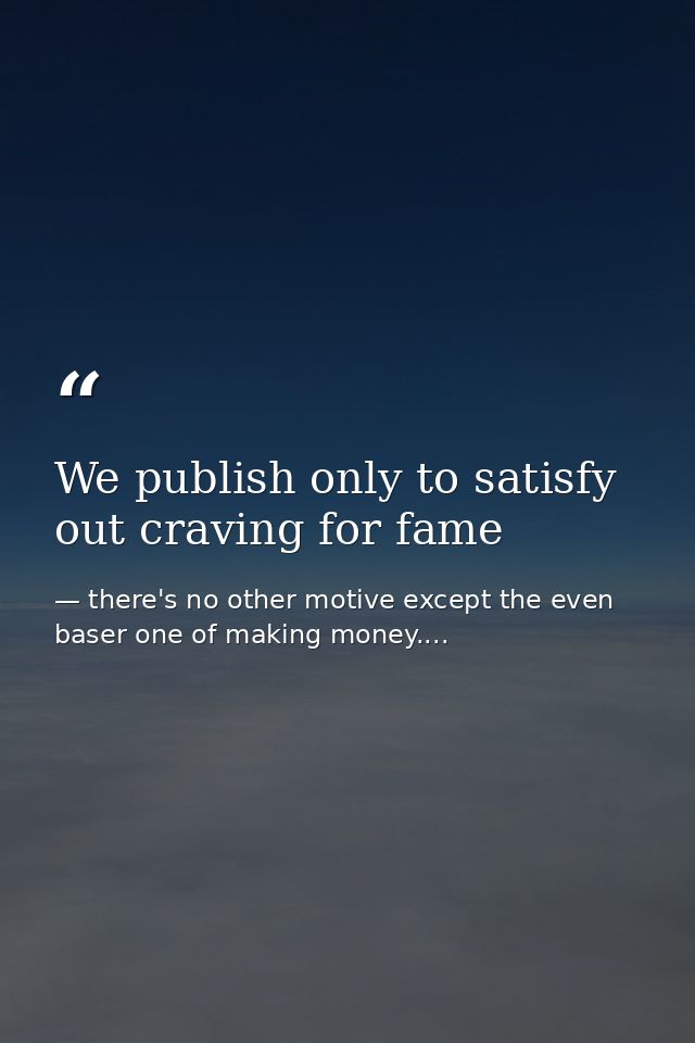 We publish only to satisfy out craving for fame — there's no other motive except the even baser one of making money....