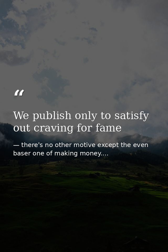 We publish only to satisfy out craving for fame — there's no other motive except the even baser one of making money....